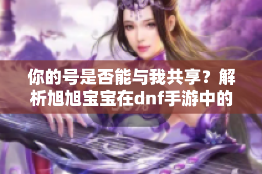 你的号是否能与我共享？解析旭旭宝宝在dnf手游中的女鬼剑与红眼玩法技巧