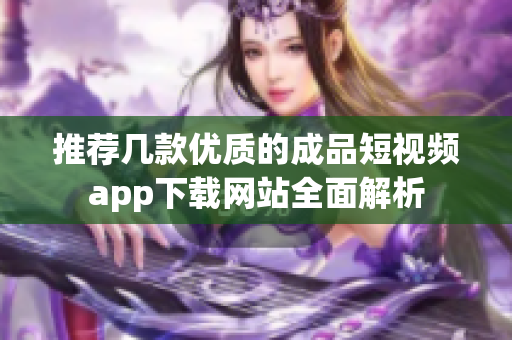 推荐几款优质的成品短视频app下载网站全面解析