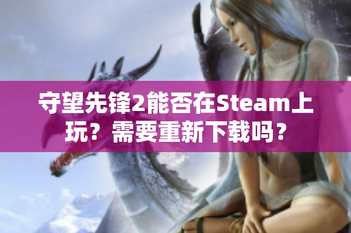 守望先锋2能否在Steam上玩？需要重新下载吗？