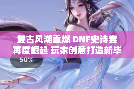 复古风潮重燃 DNF史诗套再度崛起 玩家创意打造新毕业之路