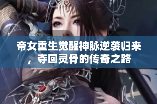 帝女重生觉醒神脉逆袭归来，夺回灵骨的传奇之路