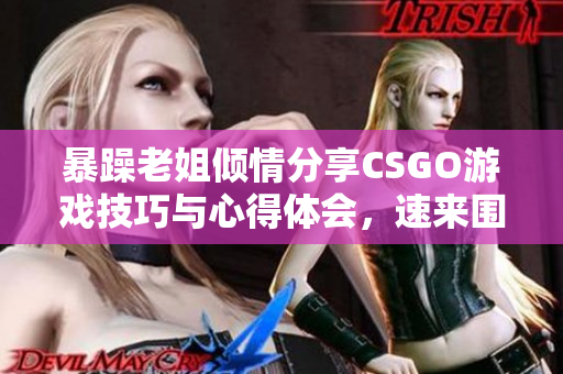 暴躁老姐倾情分享CSGO游戏技巧与心得体会，速来围观！