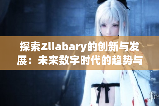 探索Zliabary的创新与发展：未来数字时代的趋势与挑战