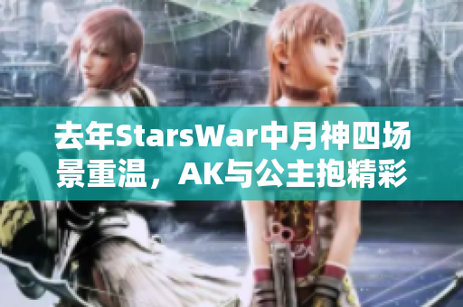 去年StarsWar中月神四场景重温，AK与公主抱精彩回顾