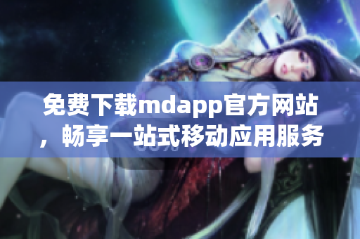 免费下载mdapp官方网站，畅享一站式移动应用服务