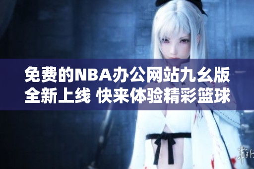 免费的NBA办公网站九幺版全新上线 快来体验精彩篮球内容