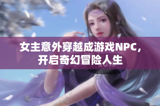 女主意外穿越成游戏NPC，开启奇幻冒险人生