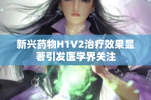 新兴药物H1V2治疗效果显著引发医学界关注