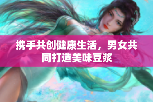 携手共创健康生活，男女共同打造美味豆浆