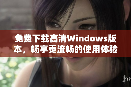 免费下载高清Windows版本，畅享更流畅的使用体验