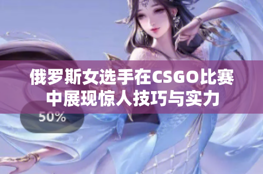 俄罗斯女选手在CSGO比赛中展现惊人技巧与实力