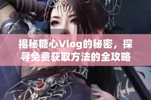 揭秘糖心Vlog的秘密，探寻免费获取方法的全攻略