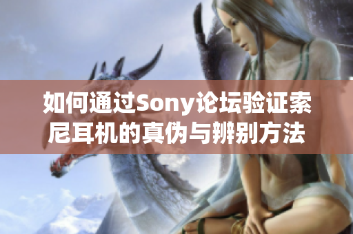 如何通过Sony论坛验证索尼耳机的真伪与辨别方法