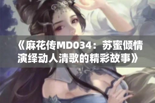 《麻花传MD034：苏蜜倾情演绎动人清歌的精彩故事》