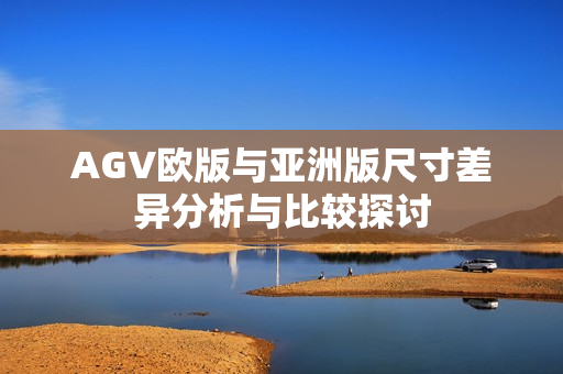 AGV欧版与亚洲版尺寸差异分析与比较探讨