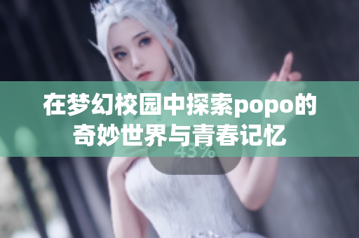 在梦幻校园中探索popo的奇妙世界与青春记忆