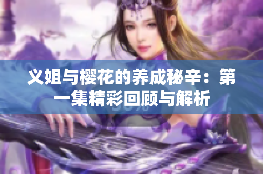 义姐与樱花的养成秘辛：第一集精彩回顾与解析