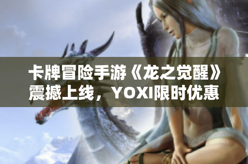 卡牌冒险手游《龙之觉醒》震撼上线，YOXI限时优惠等你来享