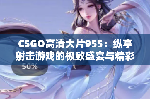 CSGO高清大片955：纵享射击游戏的极致盛宴与精彩瞬间