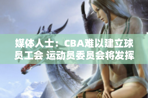 媒体人士：CBA难以建立球员工会 运动员委员会将发挥部分作用