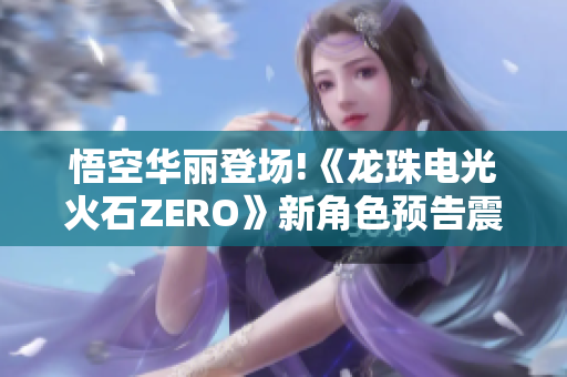 悟空华丽登场!《龙珠电光火石ZERO》新角色预告震撼揭晓