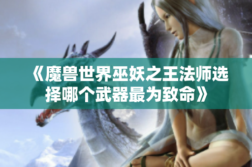 《魔兽世界巫妖之王法师选择哪个武器最为致命》