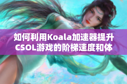 如何利用Koala加速器提升CSOL游戏的阶梯速度和体验