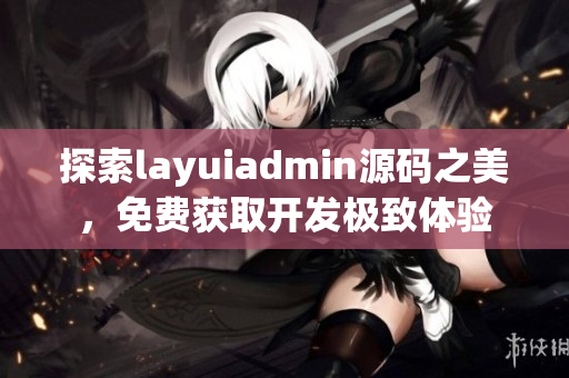 探索layuiadmin源码之美，免费获取开发极致体验