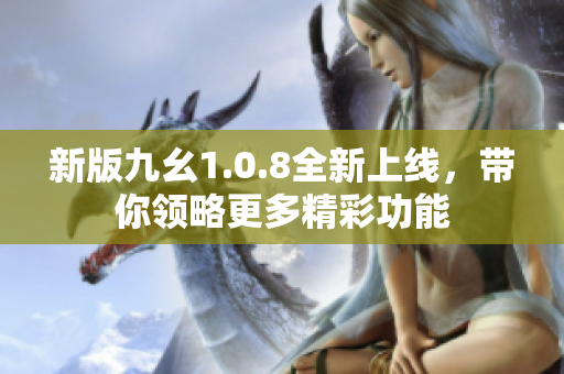 新版九幺1.0.8全新上线，带你领略更多精彩功能