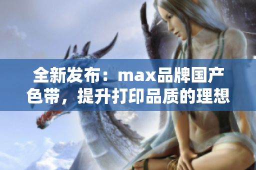 全新发布：max品牌国产色带，提升打印品质的理想选择