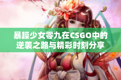 暴躁少女零九在CSGO中的逆袭之路与精彩时刻分享