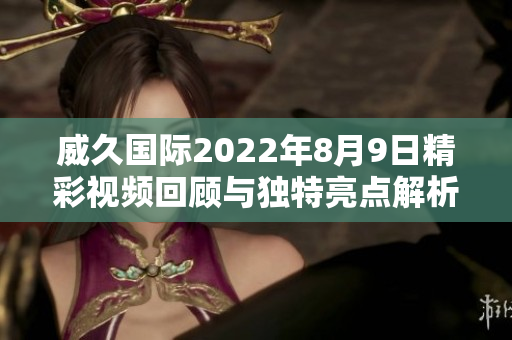 威久国际2022年8月9日精彩视频回顾与独特亮点解析