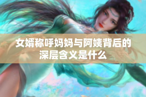 女婿称呼妈妈与阿姨背后的深层含义是什么