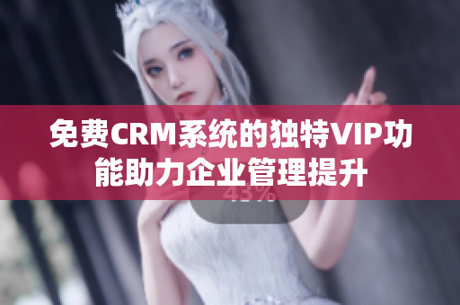 免费CRM系统的独特VIP功能助力企业管理提升