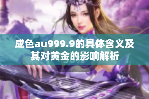 成色au999.9的具体含义及其对黄金的影响解析