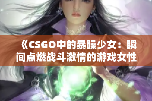 《CSGO中的暴躁少女：瞬间点燃战斗激情的游戏女性》