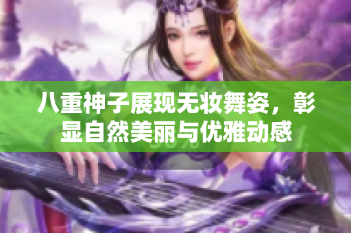 八重神子展现无妆舞姿，彰显自然美丽与优雅动感