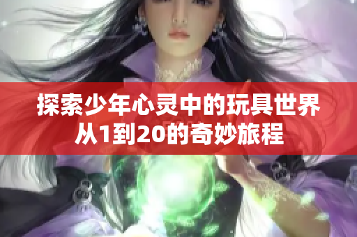 探索少年心灵中的玩具世界从1到20的奇妙旅程