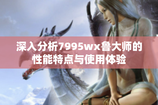 深入分析7995wx鲁大师的性能特点与使用体验