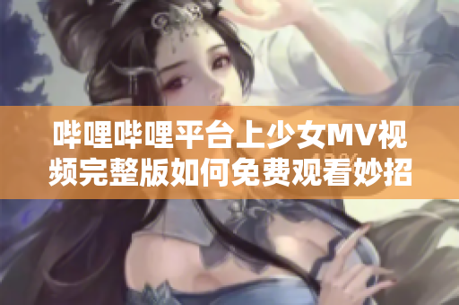 哔哩哔哩平台上少女MV视频完整版如何免费观看妙招分享