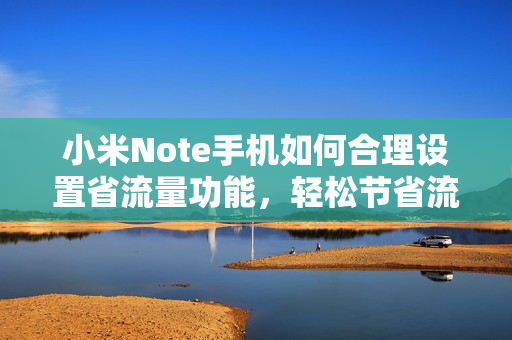 小米Note手机如何合理设置省流量功能，轻松节省流量费用