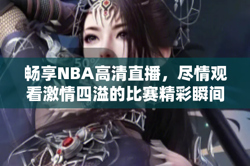 畅享NBA高清直播，尽情观看激情四溢的比赛精彩瞬间