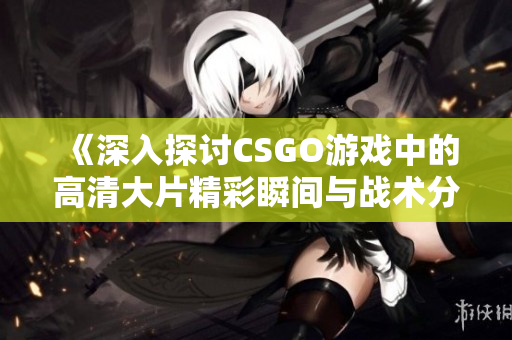 《深入探讨CSGO游戏中的高清大片精彩瞬间与战术分析》