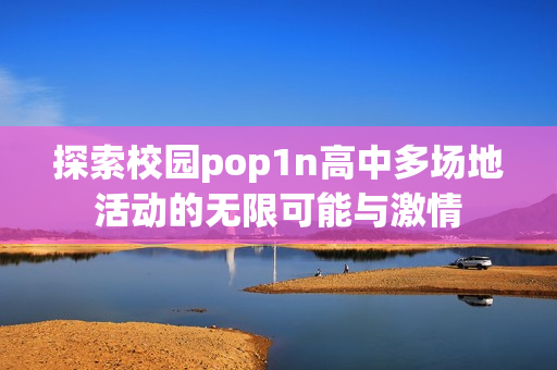 探索校园pop1n高中多场地活动的无限可能与激情