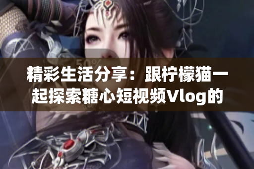 精彩生活分享：跟柠檬猫一起探索糖心短视频Vlog的乐趣