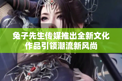 兔子先生传媒推出全新文化作品引领潮流新风尚