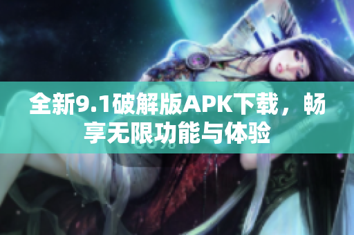 全新9.1破解版APK下载，畅享无限功能与体验