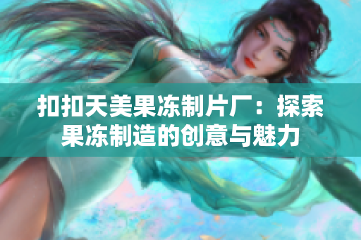 扣扣天美果冻制片厂：探索果冻制造的创意与魅力