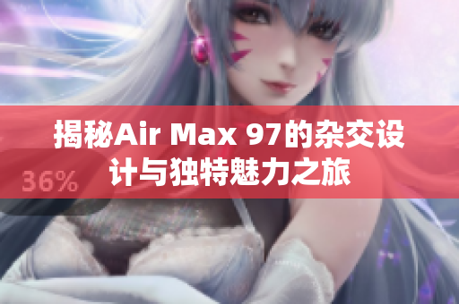 揭秘Air Max 97的杂交设计与独特魅力之旅