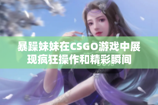 暴躁妹妹在CSGO游戏中展现疯狂操作和精彩瞬间